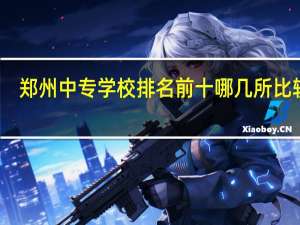 郑州中专学校排名前十 哪几所比较好