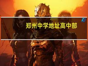 郑州中学地址高中部（郑州中学地址）