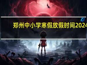 郑州中小学寒假放假时间2024