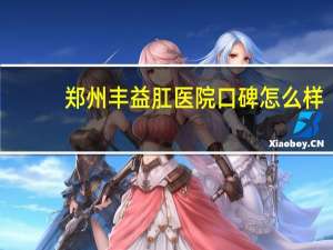 郑州丰益肛医院口碑怎么样（丰益肛肠）