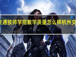 郑州交通技师学院教学质量怎么样 杭州交通技师学院