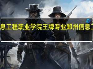 郑州信息工程职业学院王牌专业 郑州信息工程职业学院