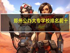 郑州公办大专学校排名前十