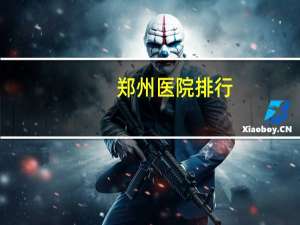 郑州医院排行(郑州最好医院排名郑州最好医院排名请问哪)