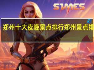 郑州十大夜晚景点排行 郑州景点排行榜