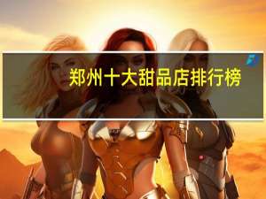 郑州十大甜品店排行榜：春夏甜品上榜，第八传承了半个世纪