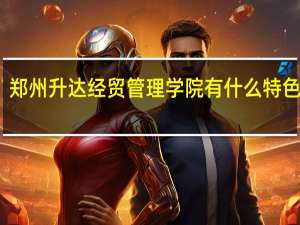 郑州升达经贸管理学院有什么特色专业，专业排名如何