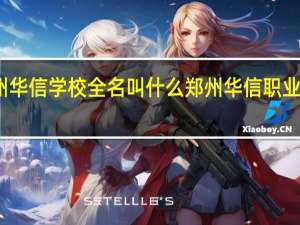 郑州华信学校全名叫什么 郑州华信职业技术学院