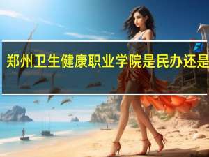 郑州卫生健康职业学院是民办还是公办