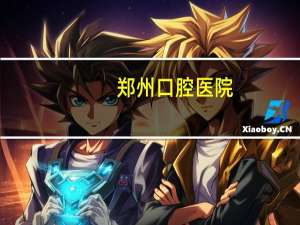 郑州口腔医院，郑州口腔医院哪家比较好