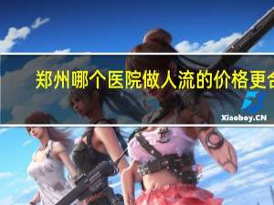 郑州哪个医院做人流的价格更合理？去医院流产要多少钱