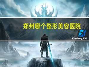 郑州哪个整形美容医院，郑州河南整形医院怎么样