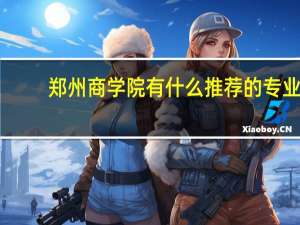 郑州商学院有什么推荐的专业