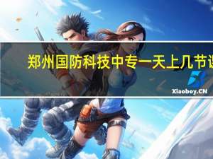 郑州国防科技中专一天上几节课