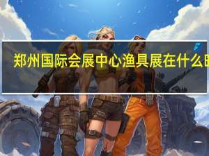 郑州国际会展中心渔具展在什么时候（郑州渔具展销会时间）
