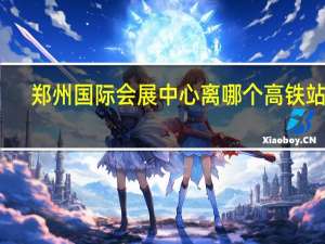 郑州国际会展中心离哪个高铁站近