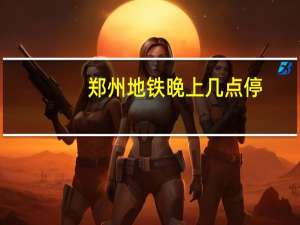 郑州地铁晚上几点停