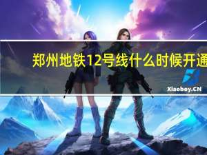 郑州地铁12号线什么时候开通