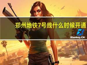 郑州地铁7号线什么时候开通