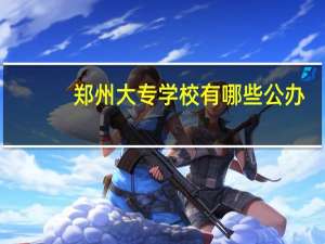 郑州大专学校有哪些公办