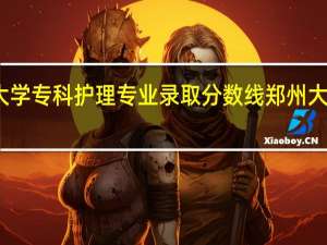 郑州大学专科护理专业录取分数线 郑州大学护理学院
