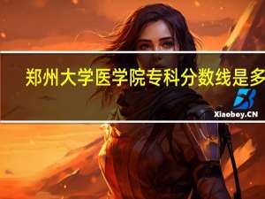 郑州大学医学院专科分数线是多少