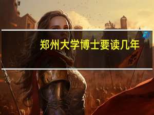 郑州大学博士要读几年