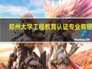 郑州大学工程教育认证专业有哪些