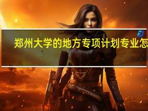 郑州大学的地方专项计划专业怎样