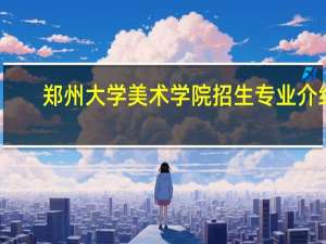 郑州大学美术学院招生专业介绍