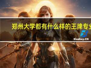 郑州大学都有什么样的王牌专业