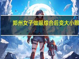 郑州女子做眼综合后变大小眼，这种情况还能恢复吗