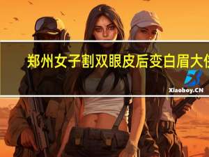 郑州女子割双眼皮后变白眉大侠，这是怎么回事
