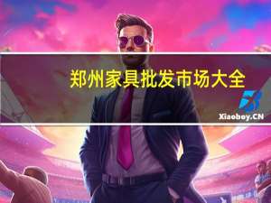 郑州家具批发市场大全（郑州家具批发市场）