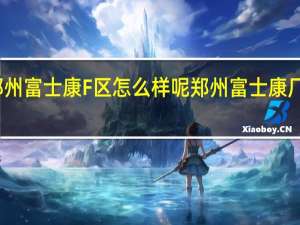 郑州富士康F区怎么样呢 郑州富士康厂区现状