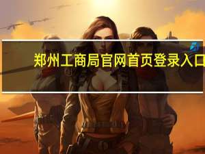 郑州工商局官网首页登录入口（郑州工商局官网）