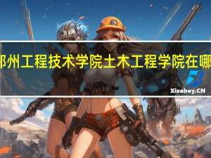 郑州工程技术学院土木工程学院在哪个校区
