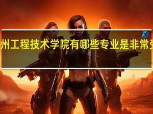 郑州工程技术学院有哪些专业是非常受欢迎的