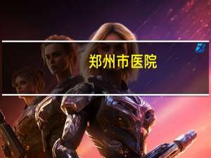 郑州市医院(郑州市十八所市级医院都有哪些各自有什么特色)