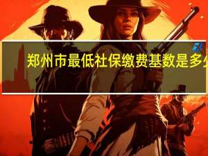 郑州市最低社保缴费基数是多少