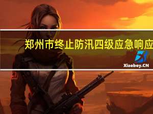 郑州市终止防汛四级应急响应