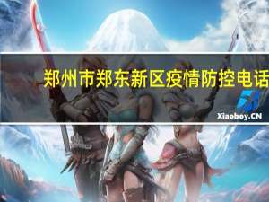 郑州市郑东新区疫情防控电话（郑州市郑东新区）