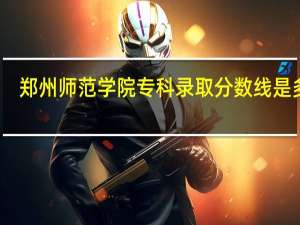 郑州师范学院专科录取分数线是多少