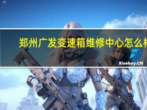 郑州广发变速箱维修中心怎么样