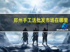 郑州手工活批发市场在哪里