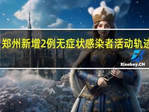 郑州新增2例无症状感染者 活动轨迹通报