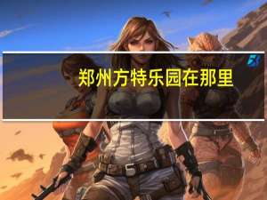 郑州方特乐园在那里,门票儿童票价位多少 郑州方特欢乐世界门票团购