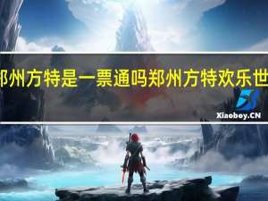 郑州方特是一票通吗 郑州方特欢乐世界门票