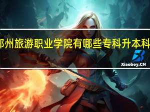 郑州旅游职业学院有哪些专科升本科的学校