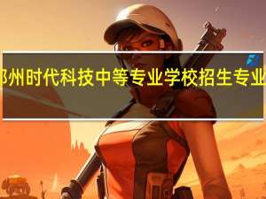 郑州时代科技中等专业学校招生专业有哪些